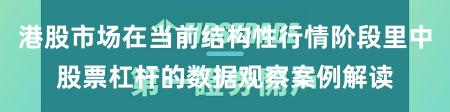 港股市场在当前结构性行情阶段里中股票杠杆的数据观察案例解读