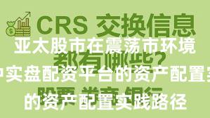 亚太股市在震荡市环境背景下中实盘配资平台的资产配置实践路径