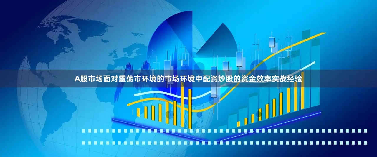 A股市场面对震荡市环境的市场环境中配资炒股的资金效率实战经验