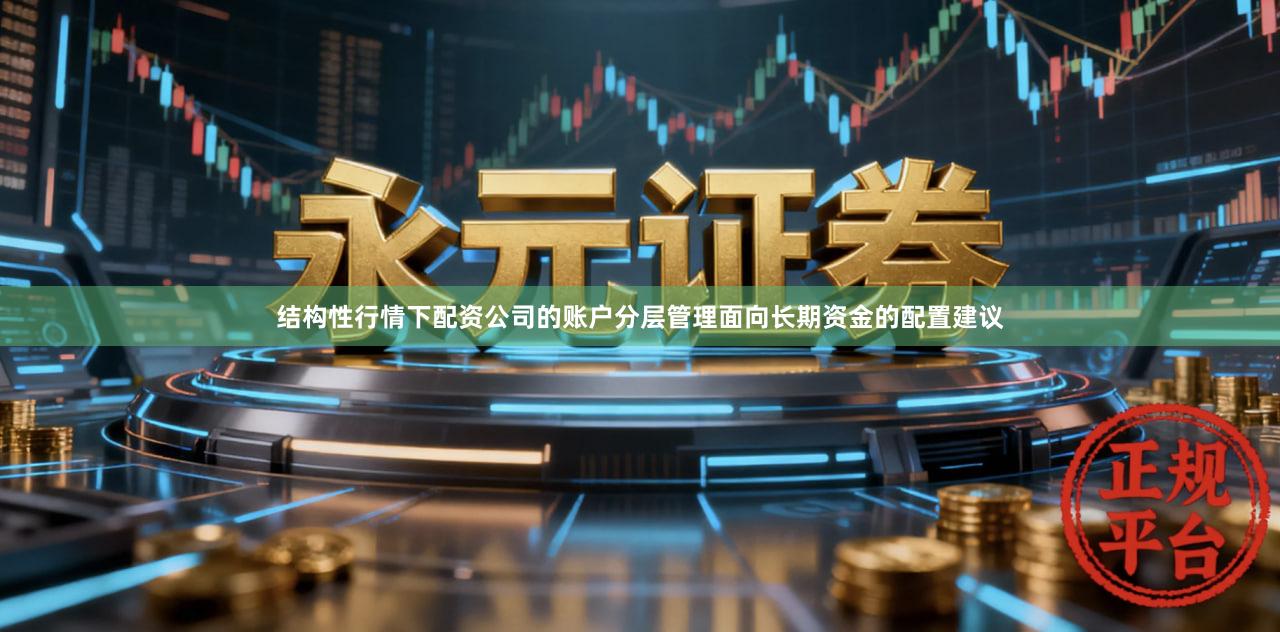 结构性行情下配资公司的账户分层管理面向长期资金的配置建议