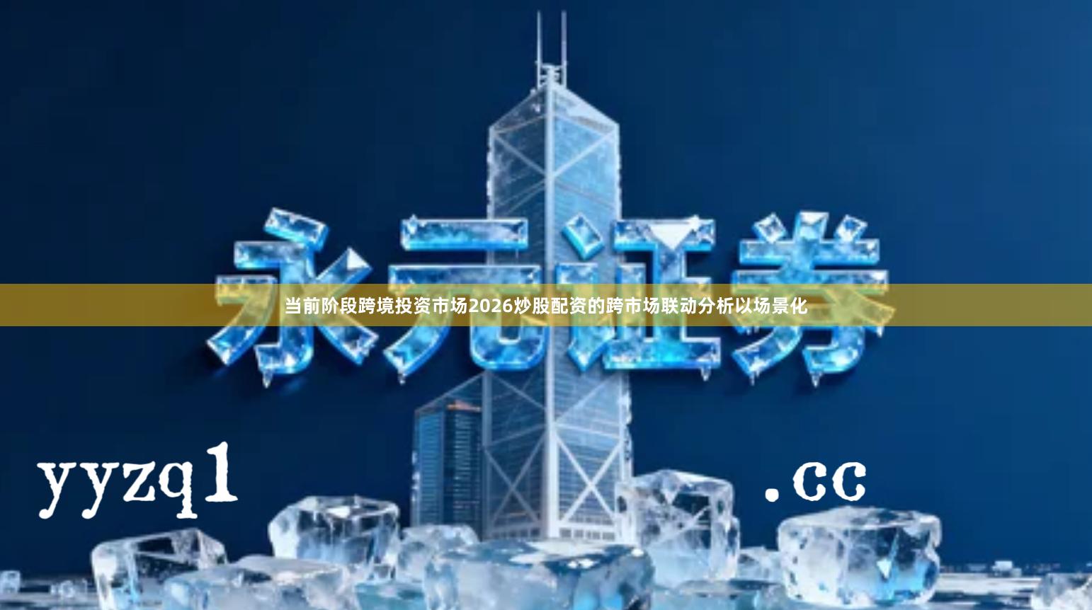 当前阶段跨境投资市场2026炒股配资的跨市场联动分析以场景化