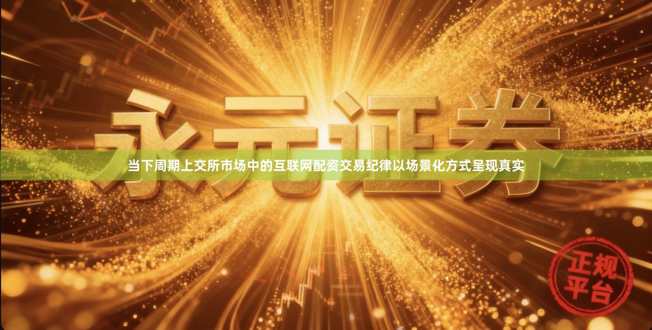 当下周期上交所市场中的互联网配资交易纪律以场景化方式呈现真实