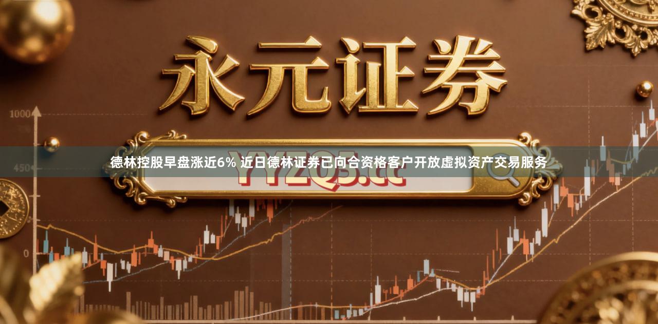 德林控股早盘涨近6% 近日德林证券已向合资格客户开放虚拟资产交易服务