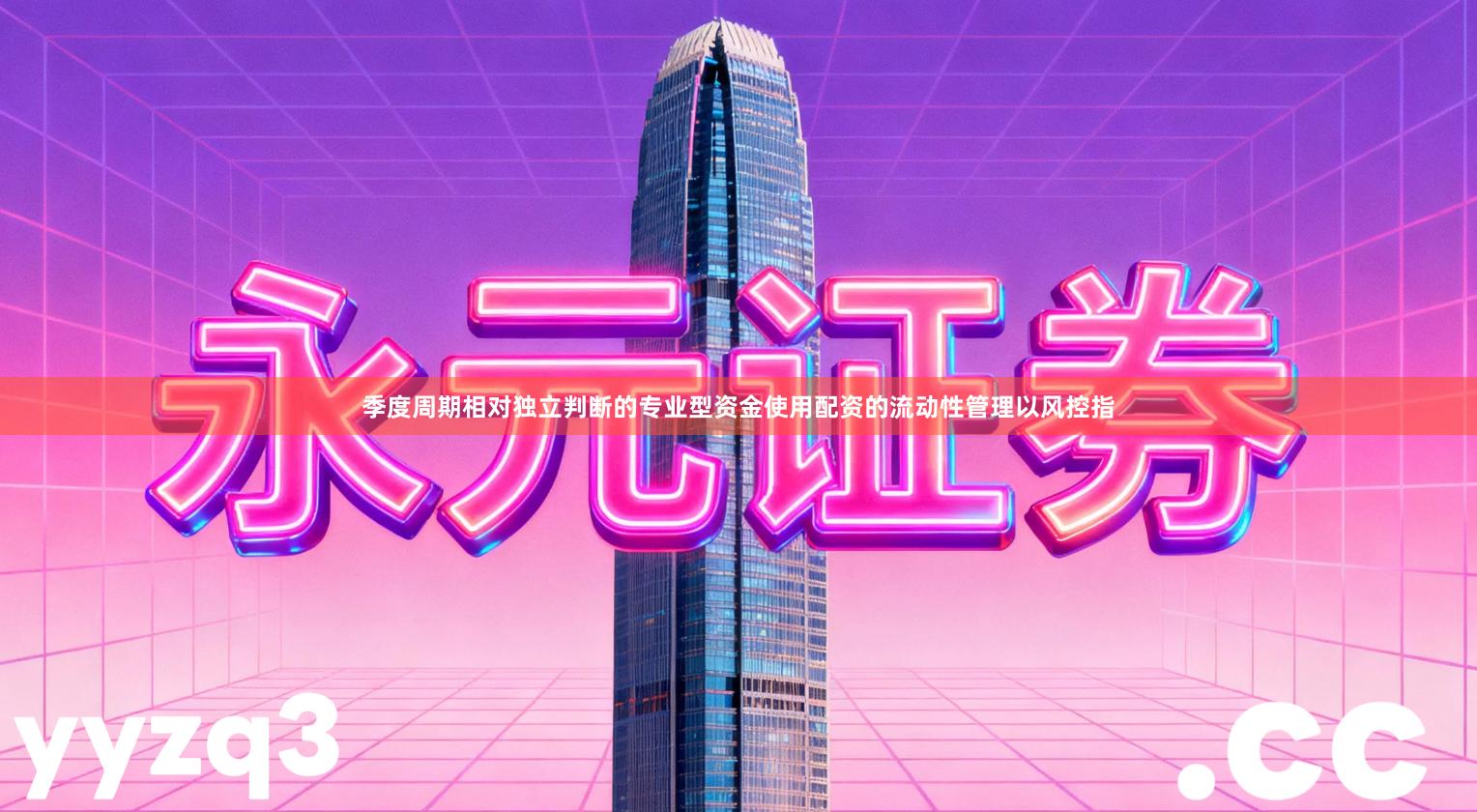 季度周期相对独立判断的专业型资金使用配资的流动性管理以风控指