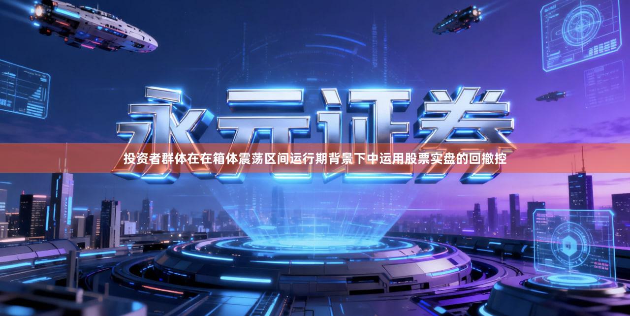 投资者群体在在箱体震荡区间运行期背景下中运用股票实盘的回撤控