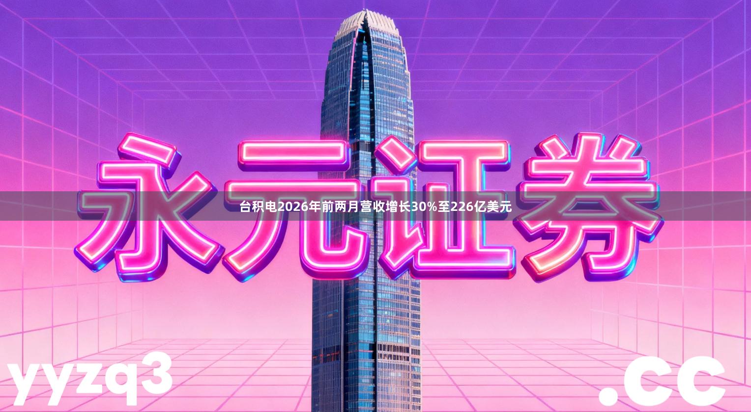 台积电2026年前两月营收增长30%至226亿美元
