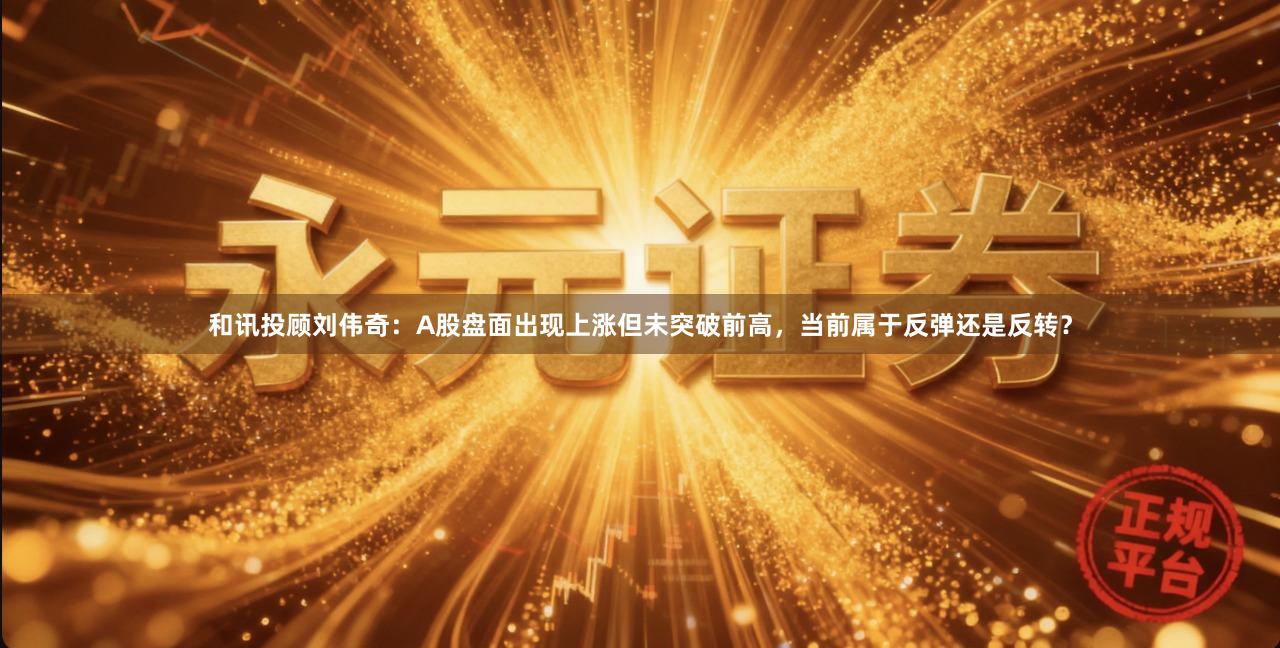 和讯投顾刘伟奇：A股盘面出现上涨但未突破前高，当前属于反弹还是反转？